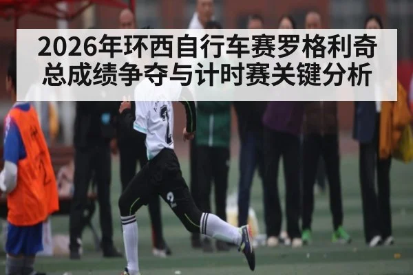 2026年环西自行车赛罗格利奇总成绩争夺与计时赛关键分析