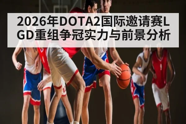 2026年DOTA2国际邀请赛LGD重组争冠实力与前景分析