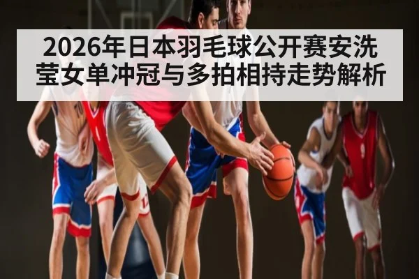 2026年日本羽毛球公开赛安洗莹女单冲冠与多拍相持走势解析