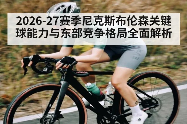 2026-27赛季尼克斯布伦森关键球能力与东部竞争格局全面解析